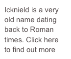 Icknield is a very old name dating back to Roman times. Click here to find out more